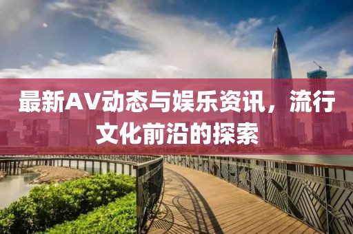 最新AV動態與娛樂資訊，流行文化前沿的探索
