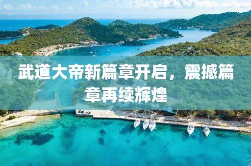武道大帝新篇章開啟，震撼篇章再續輝煌