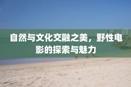 自然與文化交融之美，野性電影的探索與魅力