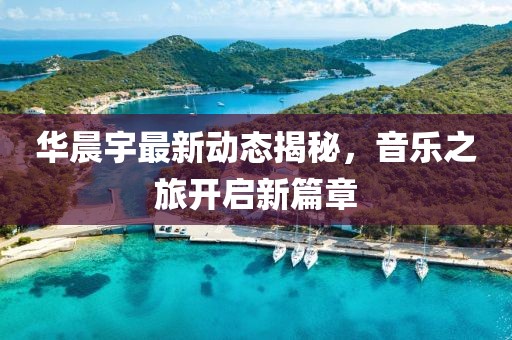 華晨宇最新動態揭秘，音樂之旅開啟新篇章