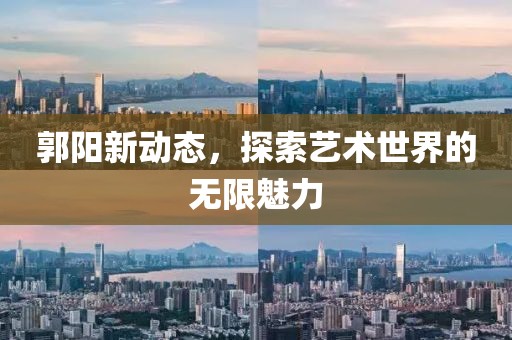 郭陽新動態，探索藝術世界的無限魅力