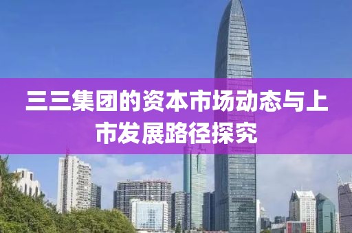 三三集團的資本市場動態與上市發展路徑探究