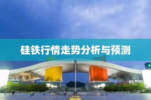 硅鐵行情走勢分析與預測