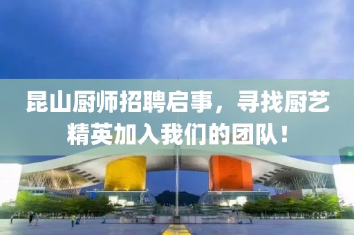 昆山廚師招聘啟事，尋找廚藝精英加入我們的團隊！