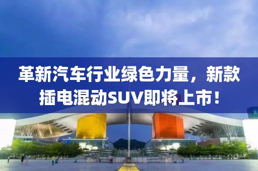 革新汽車行業綠色力量，新款插電混動SUV即將上市！