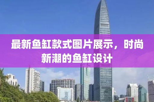最新魚缸款式圖片展示，時尚新潮的魚缸設計