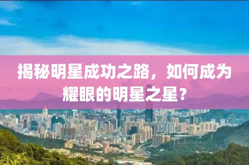 揭秘明星成功之路，如何成為耀眼的明星之星？
