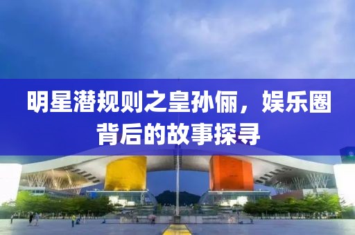 明星潛規則之皇孫儷，娛樂圈背后的故事探尋