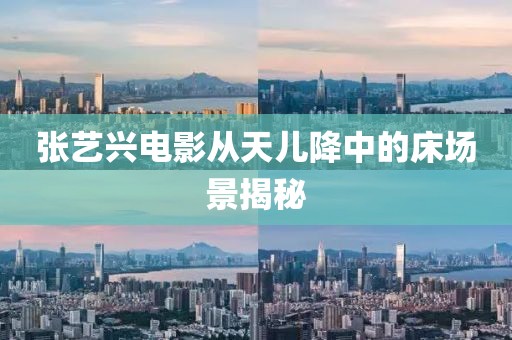 張藝興電影從天兒降中的床場景揭秘