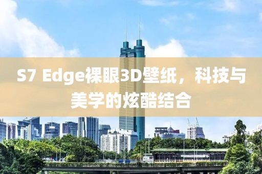 S7 Edge裸眼3D壁紙，科技與美學的炫酷結合