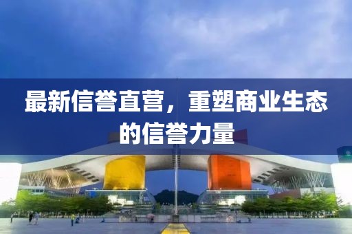 最新信譽直營，重塑商業生態的信譽力量