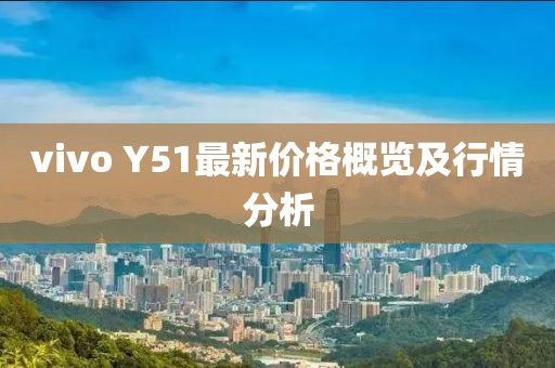 vivo Y51最新價格概覽及行情分析