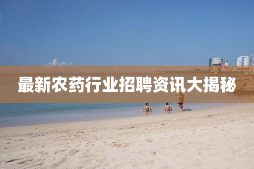 最新農藥行業招聘資訊大揭秘
