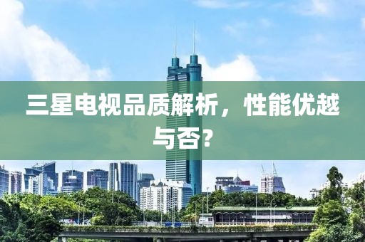 三星電視品質解析，性能優越與否？