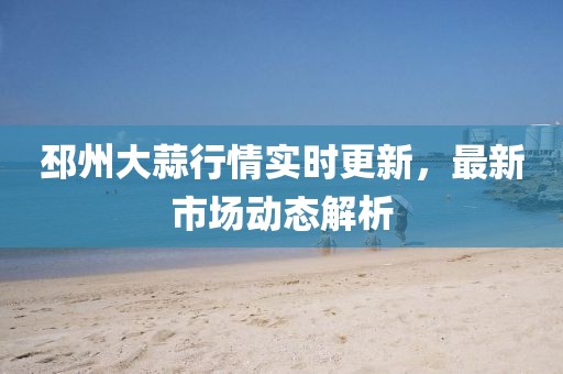 邳州大蒜行情實時更新，最新市場動態解析
