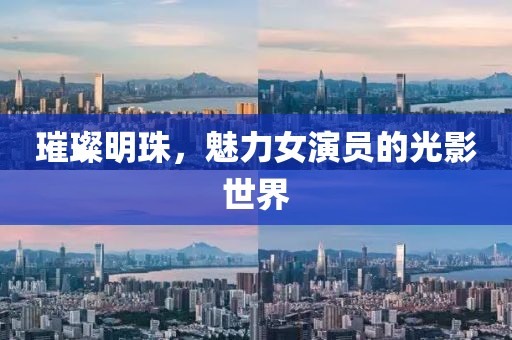 璀璨明珠，魅力女演員的光影世界