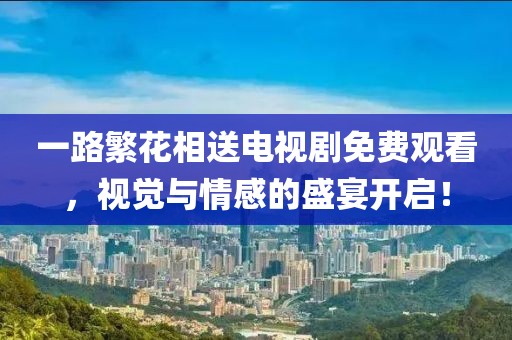一路繁花相送電視劇免費觀看，視覺與情感的盛宴開啟！