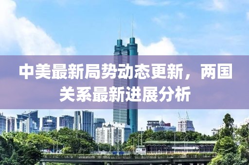 中美最新局勢動態更新，兩國關系最新進展分析