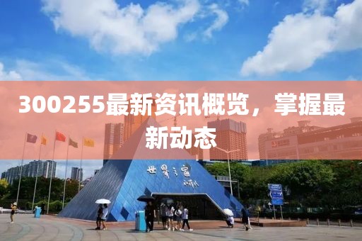300255最新資訊概覽，掌握最新動態