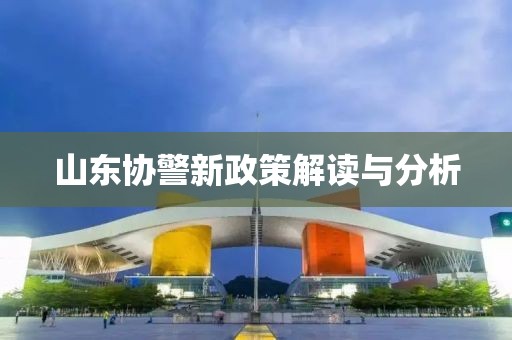 山東協警新政策解讀與分析