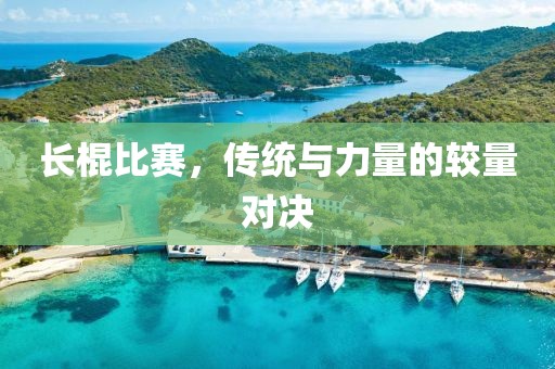 長棍比賽，傳統與力量的較量對決