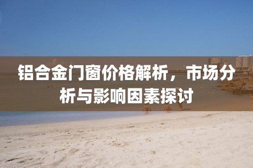 鋁合金門窗價格解析，市場分析與影響因素探討