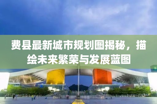 費縣最新城市規劃圖揭秘，描繪未來繁榮與發展藍圖