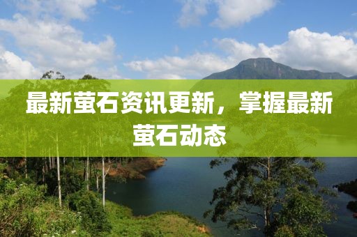 最新螢石資訊更新，掌握最新螢石動態
