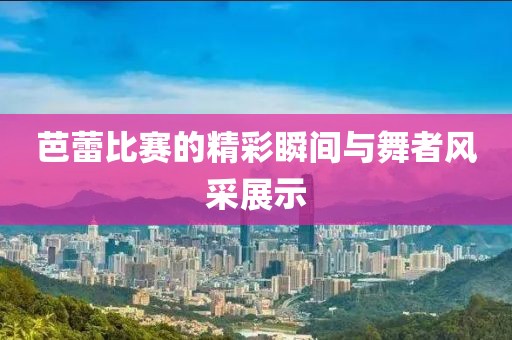 芭蕾比賽的精彩瞬間與舞者風采展示