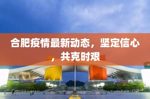 合肥疫情最新動態，堅定信心，共克時艱
