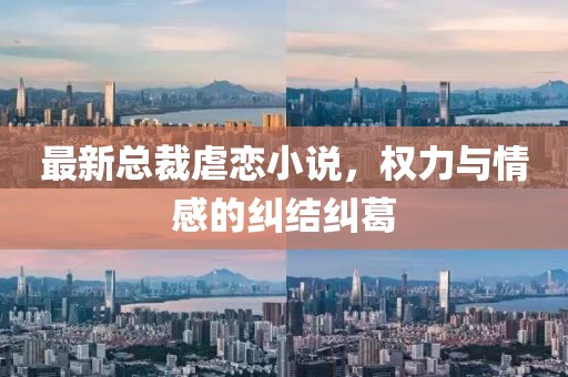 最新總裁虐戀小說，權力與情感的糾結糾葛