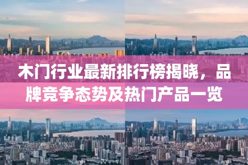 木門行業最新排行榜揭曉，品牌競爭態勢及熱門產品一覽