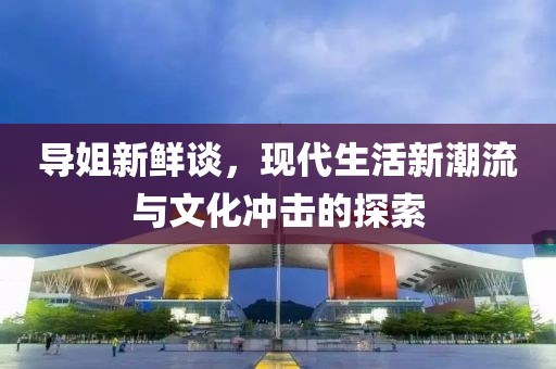 導姐新鮮談，現代生活新潮流與文化沖擊的探索