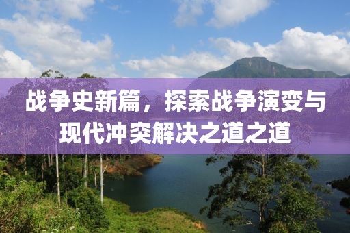 戰爭史新篇，探索戰爭演變與現代沖突解決之道之道