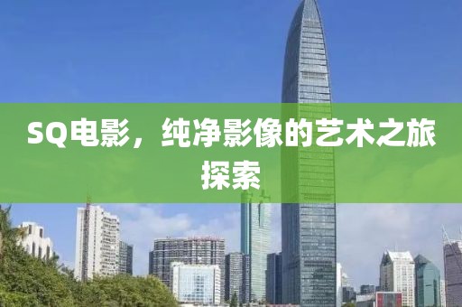SQ電影，純凈影像的藝術之旅探索