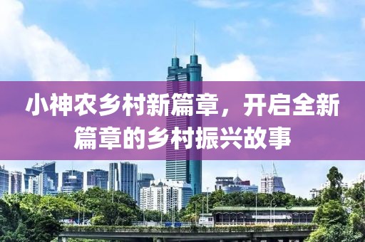 小神農鄉村新篇章，開啟全新篇章的鄉村振興故事