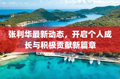 張利華最新動態，開啟個人成長與積極貢獻新篇章