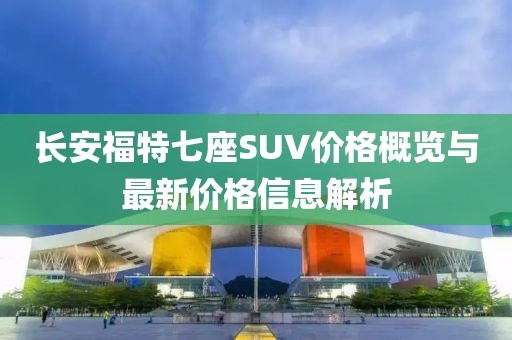 長安福特七座SUV價格概覽與最新價格信息解析