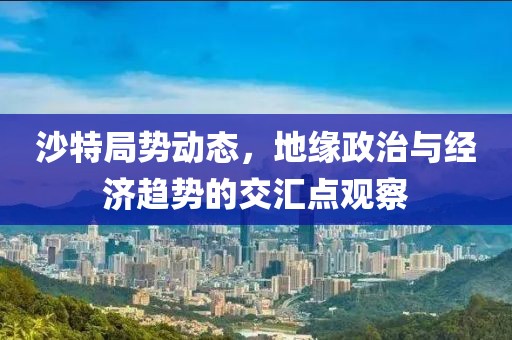 沙特局勢動態，地緣政治與經濟趨勢的交匯點觀察