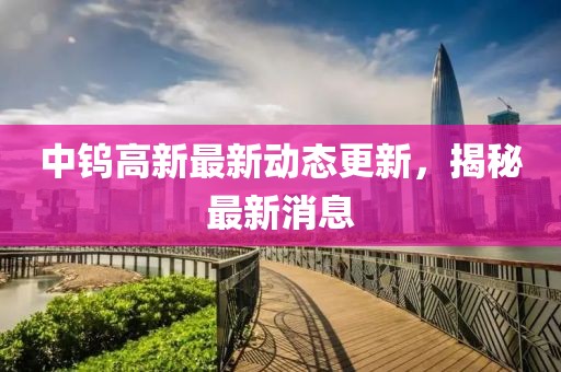 中鎢高新最新動態更新，揭秘最新消息
