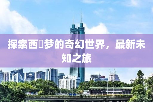 探索西宮夢的奇幻世界，最新未知之旅