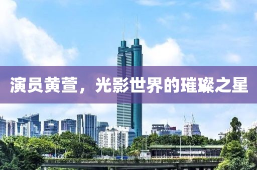 演員黃萱，光影世界的璀璨之星
