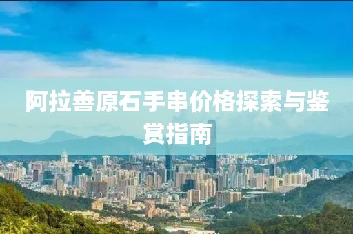 阿拉善原石手串價格探索與鑒賞指南