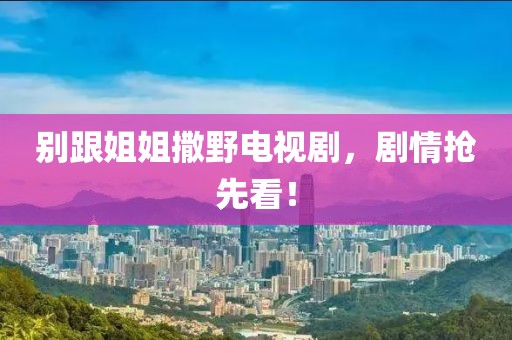 別跟姐姐撒野電視劇，劇情搶先看！