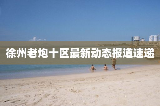 徐州老炮十區最新動態報道速遞