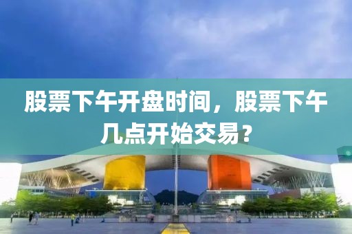 股票下午開盤時間，股票下午幾點開始交易？