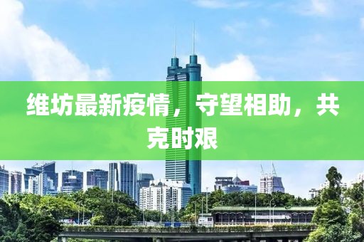 維坊最新疫情，守望相助，共克時艱