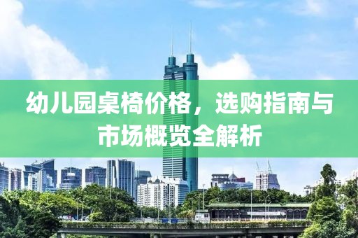 幼兒園桌椅價格，選購指南與市場概覽全解析