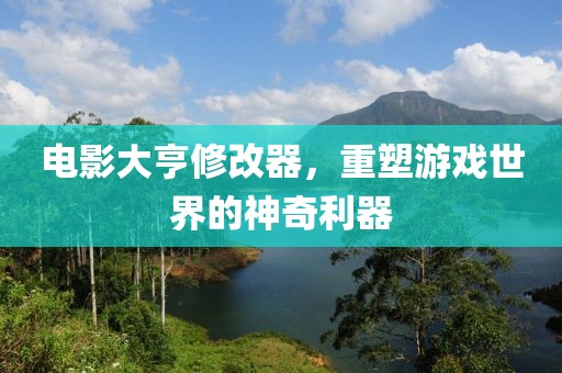 電影大亨修改器，重塑游戲世界的神奇利器