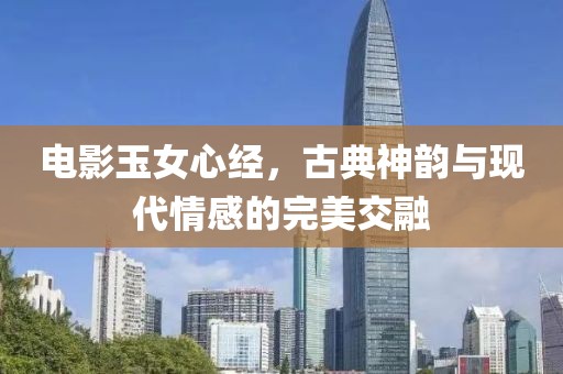 電影玉女心經，古典神韻與現代情感的完美交融